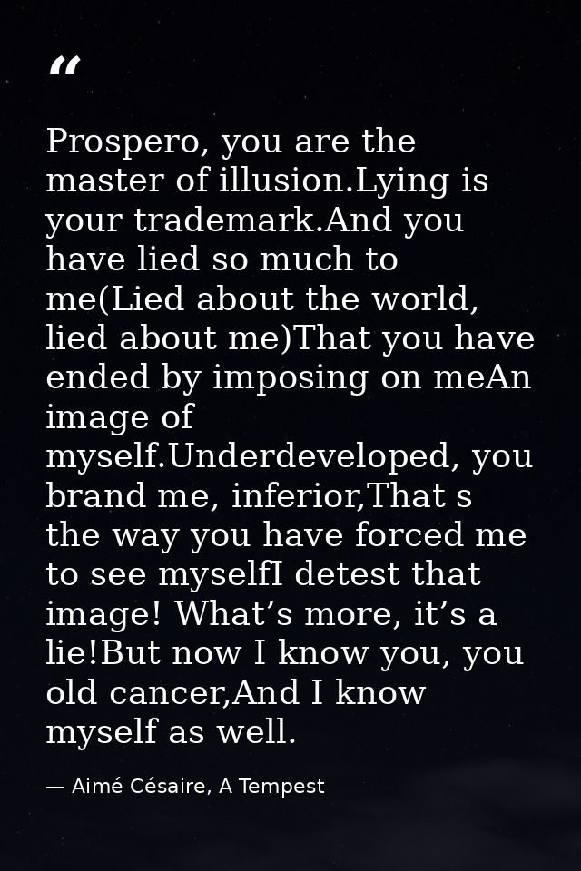 Prospero, you are the master of illusion.Lying is your trademark.And you have lied so much to me(Lied about the world, l — Aimé Césaire, A Tempest