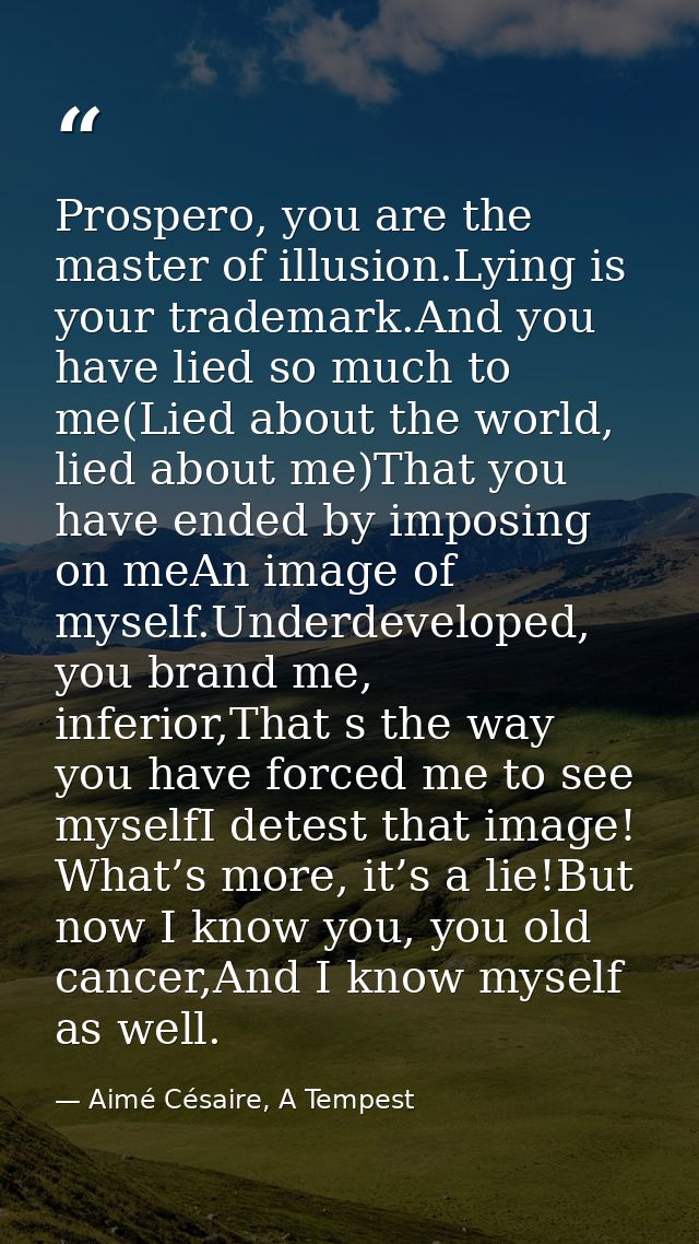 Prospero, you are the master of illusion.Lying is your trademark.And you have lied so much to me(Lied about the world, l — Aimé Césaire, A Tempest