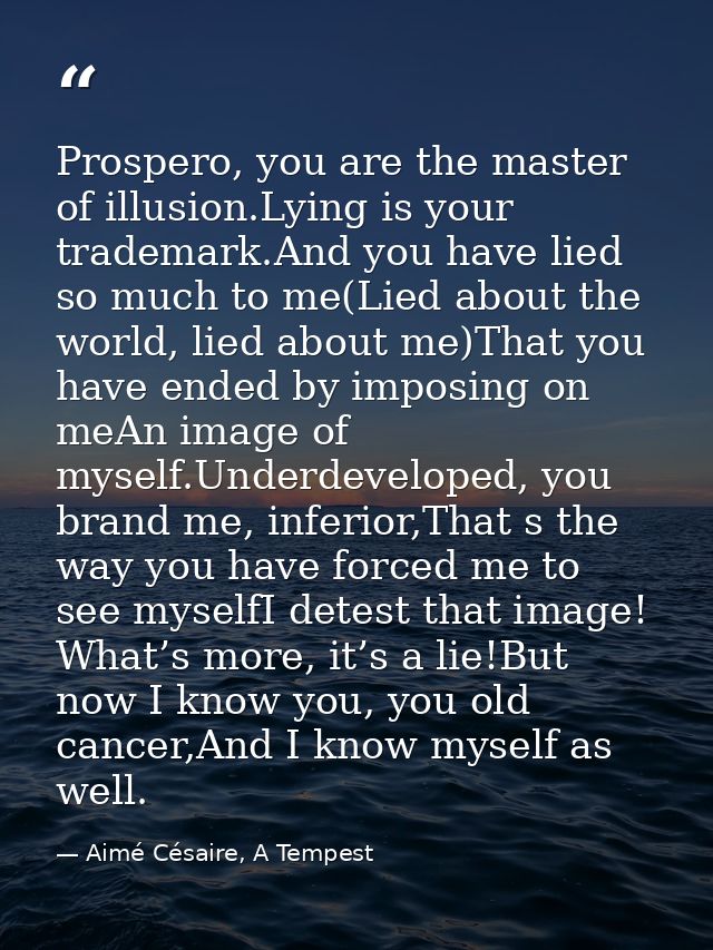 Prospero, you are the master of illusion.Lying is your trademark.And you have lied so much to me(Lied about the world, l — Aimé Césaire, A Tempest