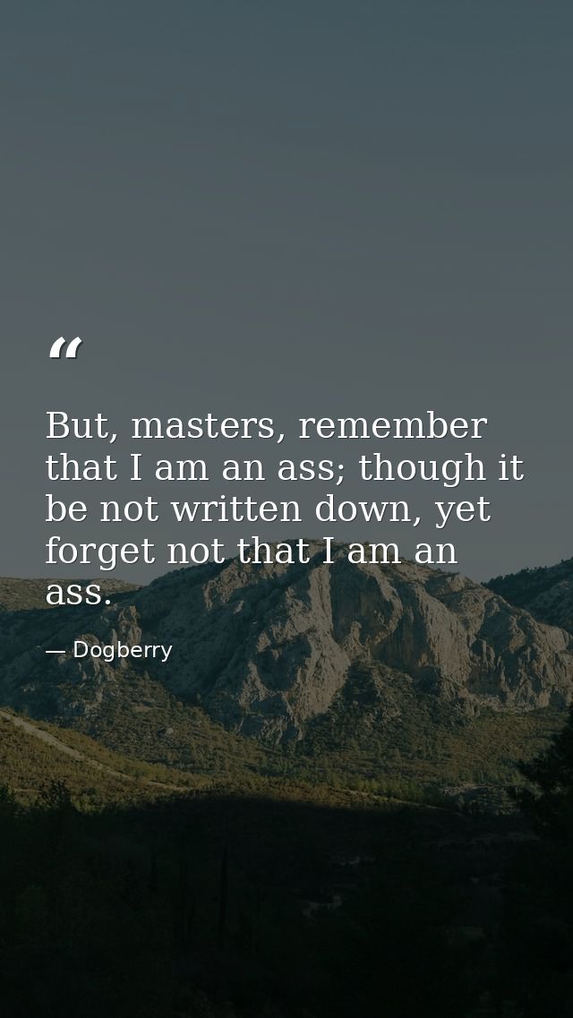 But, masters, remember that I am an ass; though it be not written down, yet forget not that I am an ass. — Dogberry