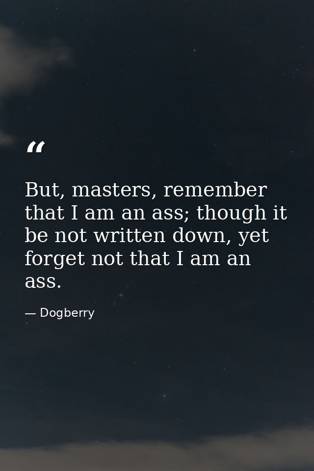 But, masters, remember that I am an ass; though it be not written down, yet forget not that I am an ass. — Dogberry