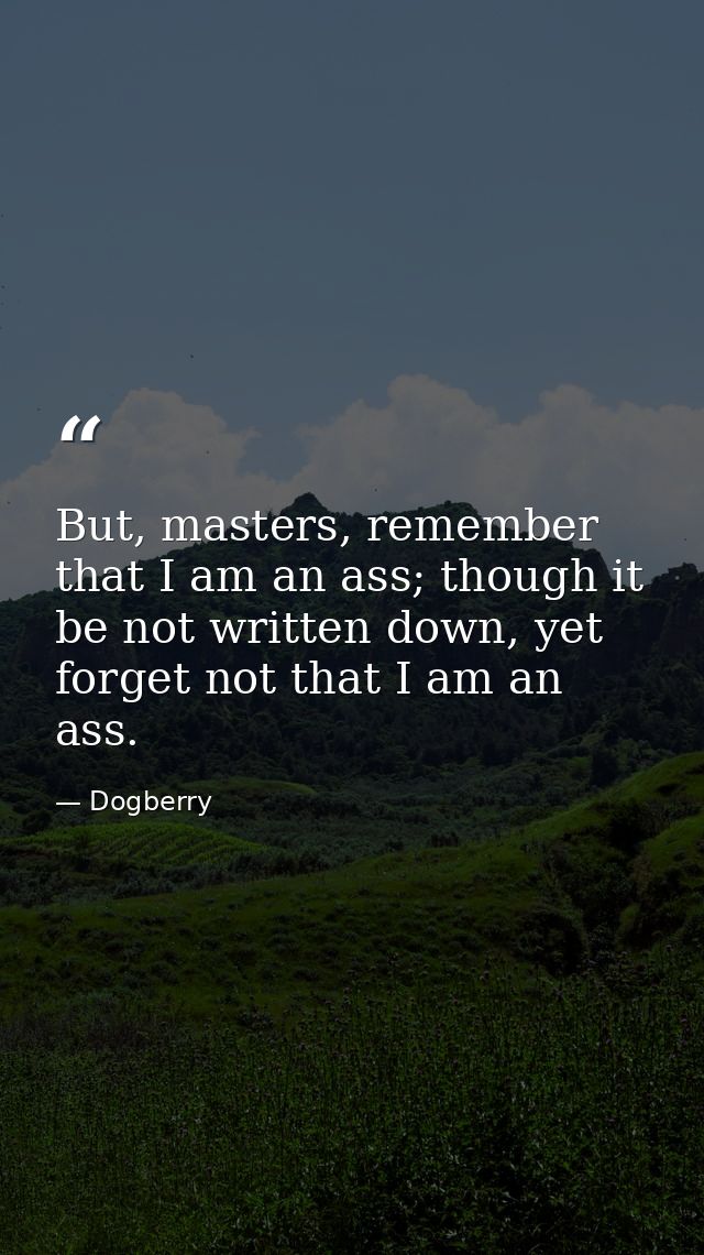 But, masters, remember that I am an ass; though it be not written down, yet forget not that I am an ass. — Dogberry