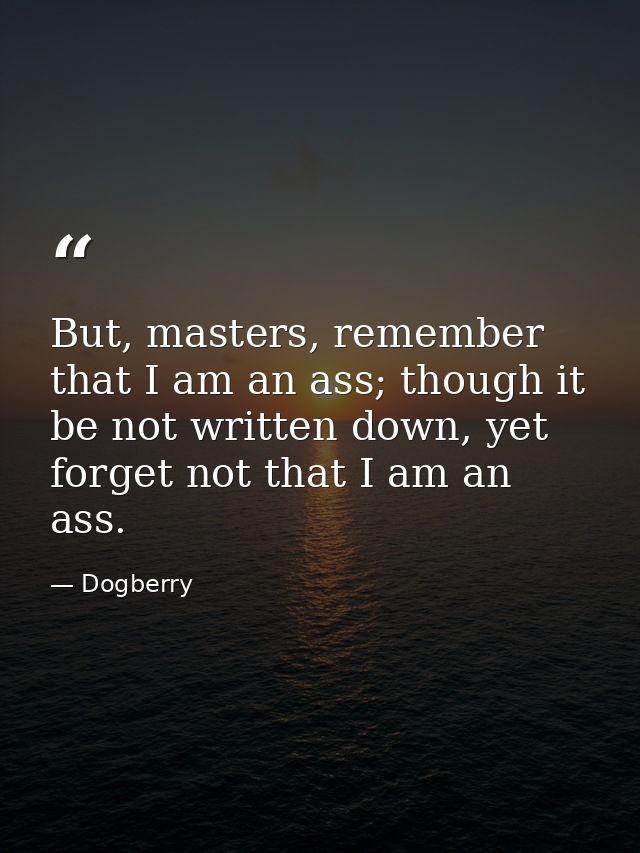 But, masters, remember that I am an ass; though it be not written down, yet forget not that I am an ass. — Dogberry