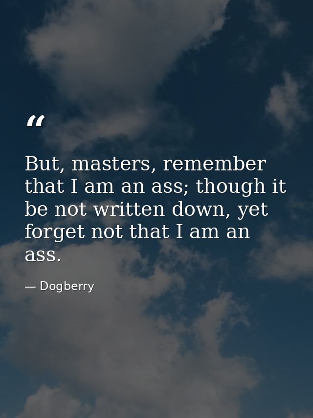 But, masters, remember that I am an ass; though it be not written down, yet forget not that I am an ass. — Dogberry