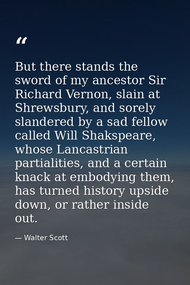 But there stands the sword of my ancestor Sir Richard Vernon, slain at Shrewsbury, and sorely slandered by a sad fellow  — Walter Scott