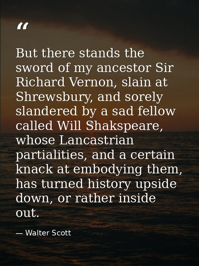 But there stands the sword of my ancestor Sir Richard Vernon, slain at Shrewsbury, and sorely slandered by a sad fellow  — Walter Scott