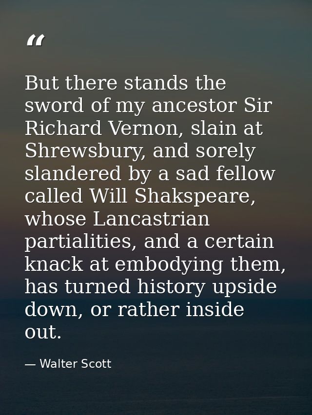 But there stands the sword of my ancestor Sir Richard Vernon, slain at Shrewsbury, and sorely slandered by a sad fellow  — Walter Scott
