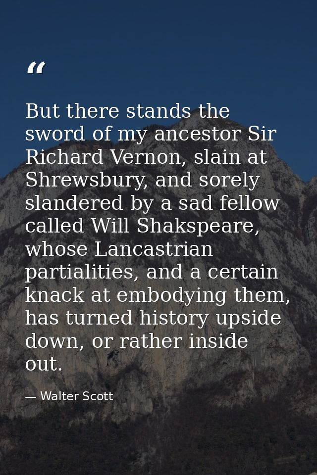 But there stands the sword of my ancestor Sir Richard Vernon, slain at Shrewsbury, and sorely slandered by a sad fellow  — Walter Scott