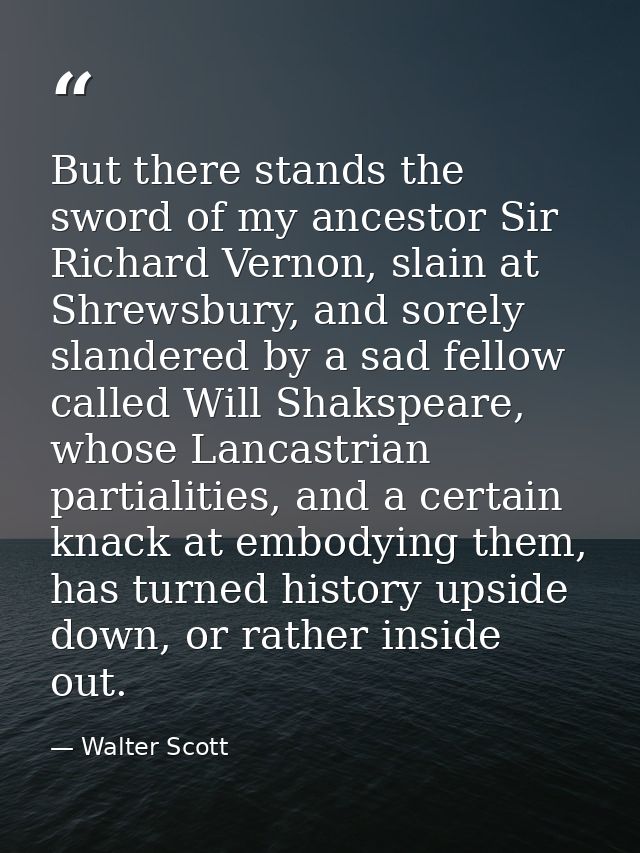 But there stands the sword of my ancestor Sir Richard Vernon, slain at Shrewsbury, and sorely slandered by a sad fellow  — Walter Scott