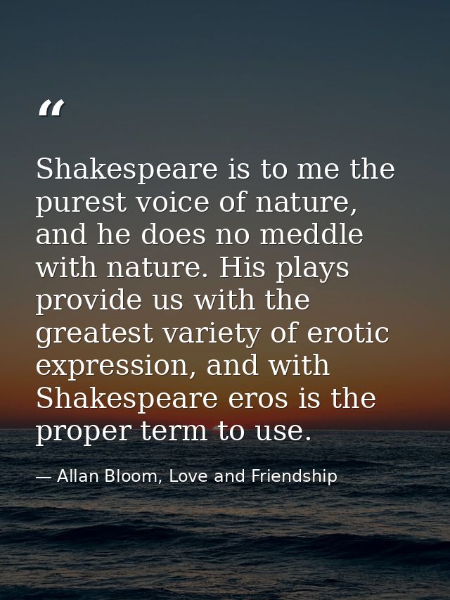 Shakespeare is to me the purest voice of nature, and he does no meddle with nature. His plays provide us with the greate — Allan Bloom, Love and Friendship
