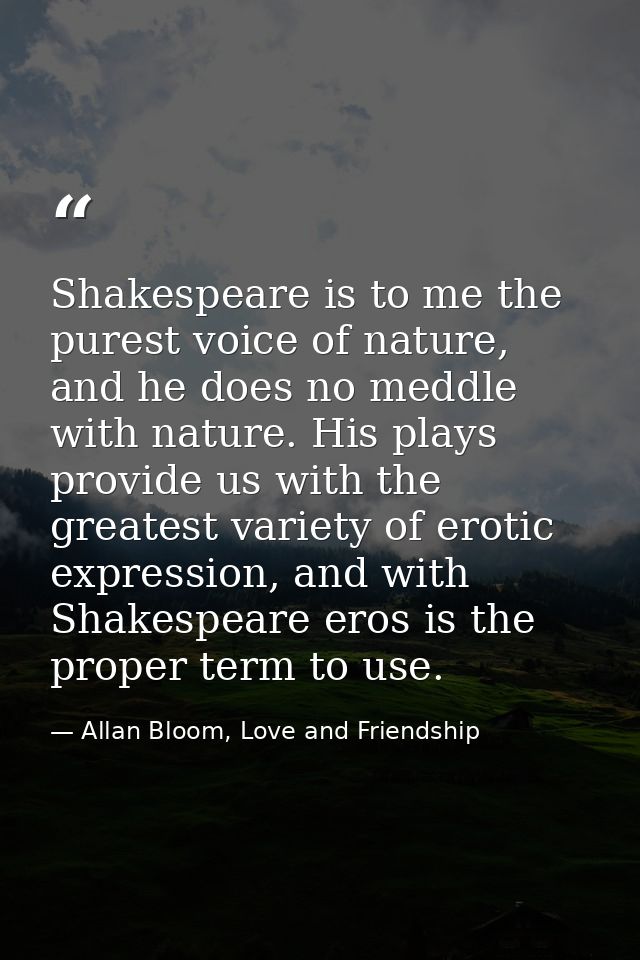 Shakespeare is to me the purest voice of nature, and he does no meddle with nature. His plays provide us with the greate — Allan Bloom, Love and Friendship