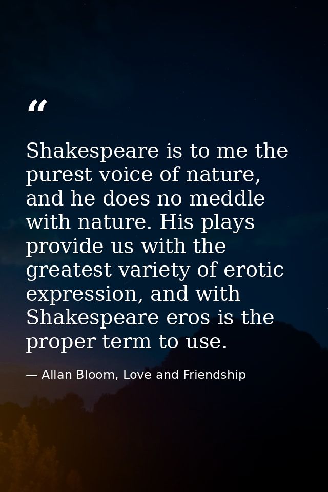Shakespeare is to me the purest voice of nature, and he does no meddle with nature. His plays provide us with the greate — Allan Bloom, Love and Friendship