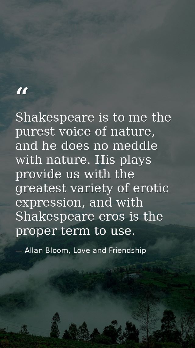 Shakespeare is to me the purest voice of nature, and he does no meddle with nature. His plays provide us with the greate — Allan Bloom, Love and Friendship