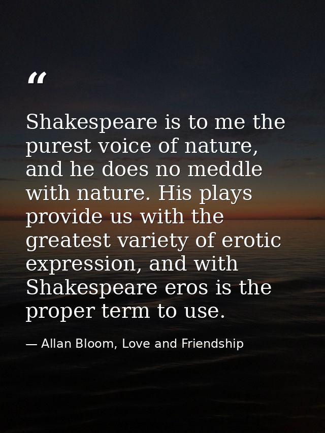 Shakespeare is to me the purest voice of nature, and he does no meddle with nature. His plays provide us with the greate — Allan Bloom, Love and Friendship