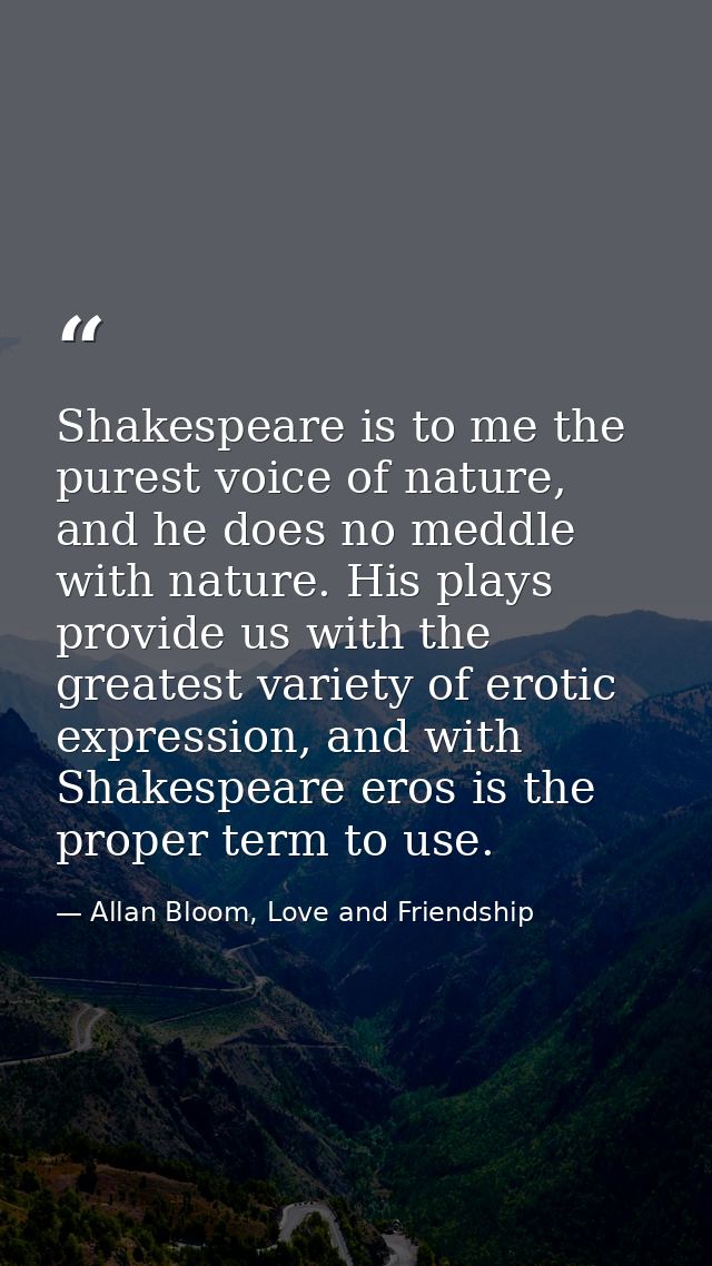 Shakespeare is to me the purest voice of nature, and he does no meddle with nature. His plays provide us with the greate — Allan Bloom, Love and Friendship