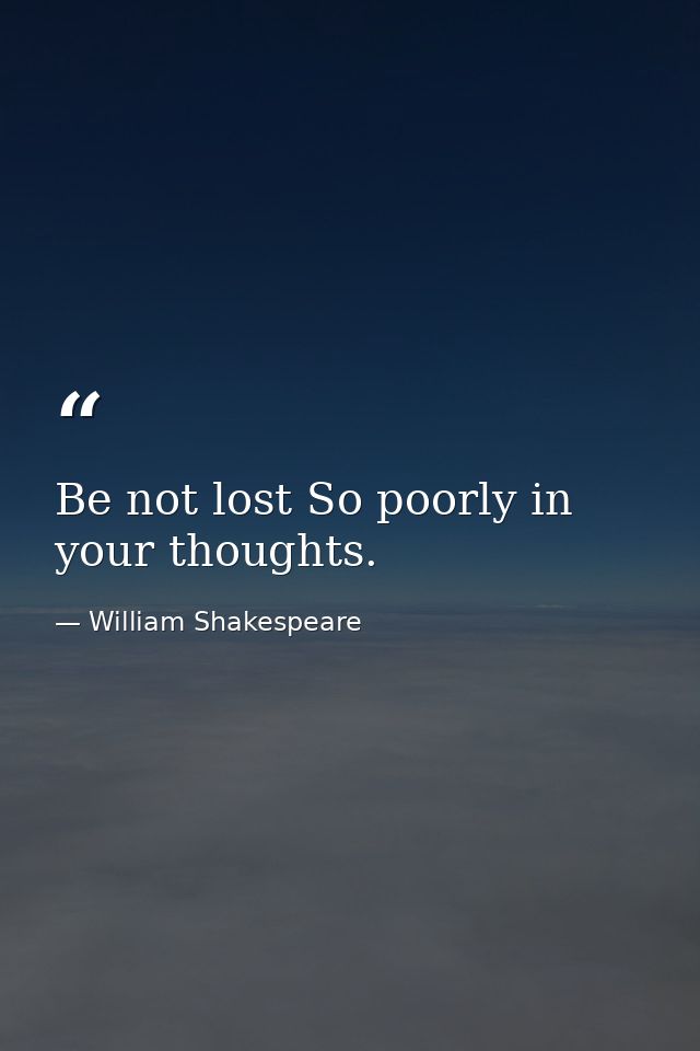 Be not lost So poorly in your thoughts. — William Shakespeare