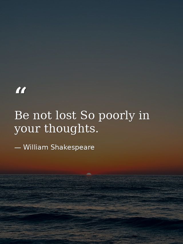 Be not lost So poorly in your thoughts. — William Shakespeare