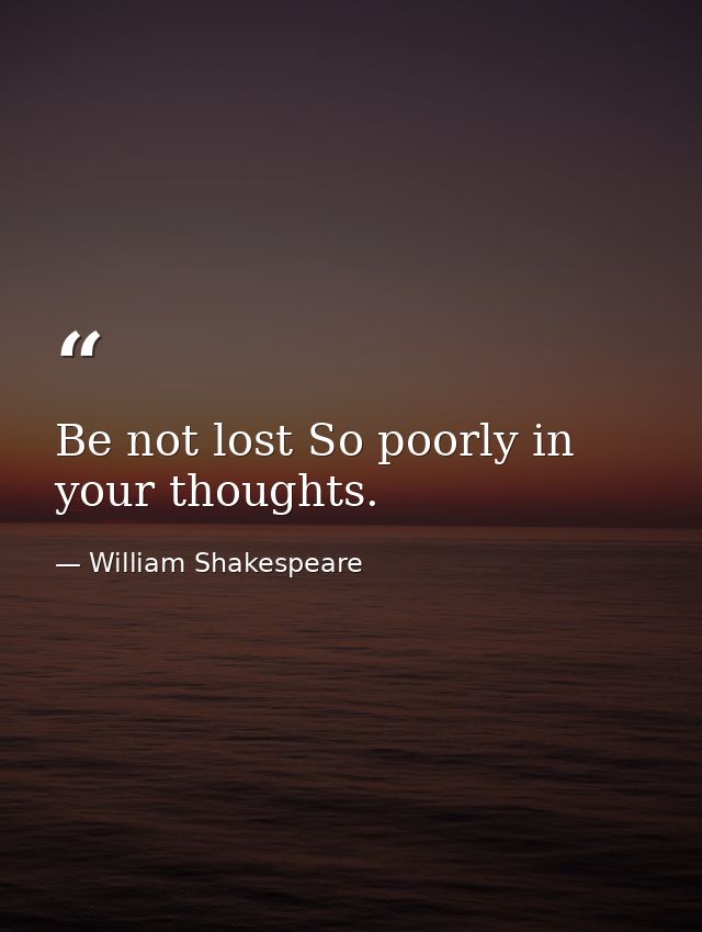 Be not lost So poorly in your thoughts. — William Shakespeare
