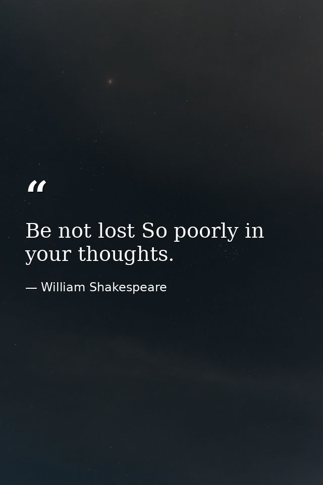Be not lost So poorly in your thoughts. — William Shakespeare