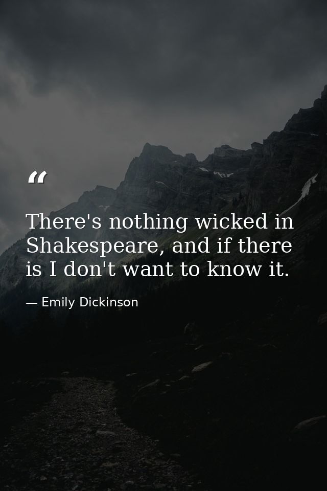 There's nothing wicked in Shakespeare, and if there is I don't want to know it. — Emily Dickinson