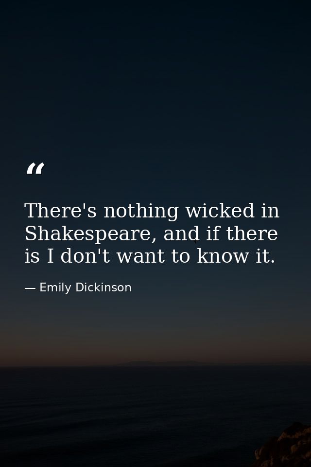 There's nothing wicked in Shakespeare, and if there is I don't want to know it. — Emily Dickinson