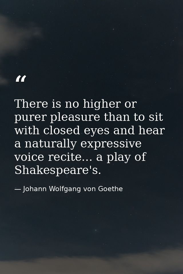 There is no higher or purer pleasure than to sit with closed eyes and hear a naturally expressive voice recite... a play — Johann Wolfgang von Goethe