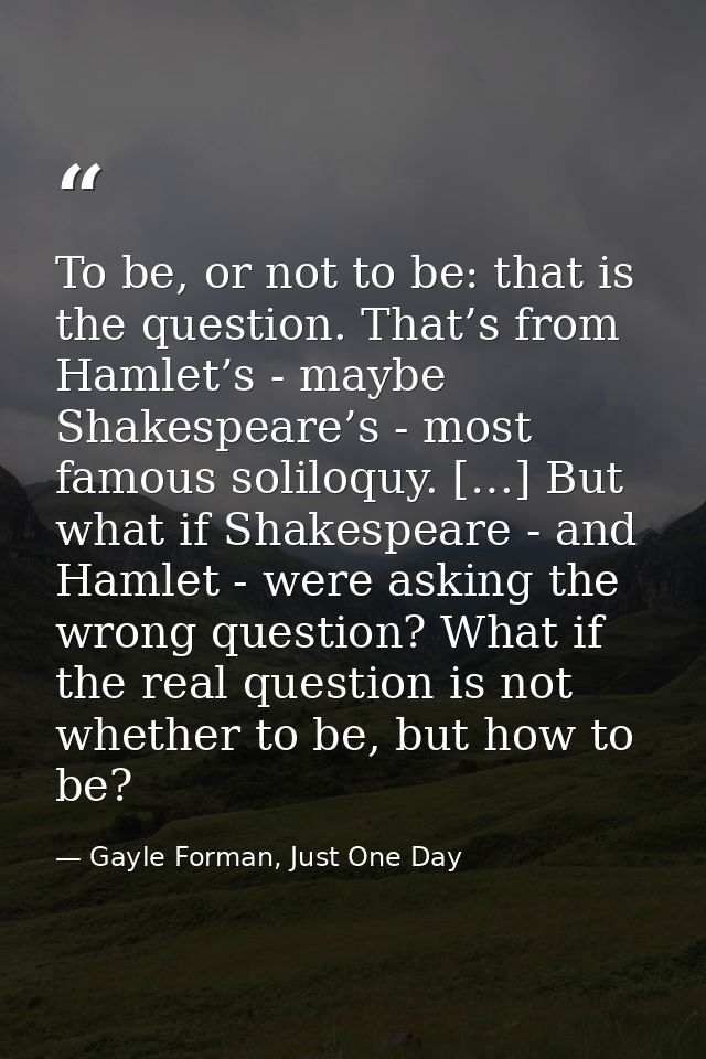 To be, or not to be: that is the question. That’s from Hamlet’s - maybe Shakespeare’s - most famous soliloquy. […] But w — Gayle Forman, Just One Day