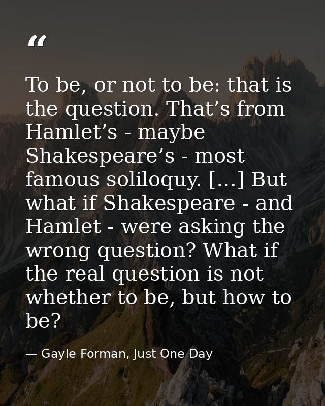 To be, or not to be: that is the question. That’s from Hamlet’s - maybe Shakespeare’s - most famous soliloquy. […] But w — Gayle Forman, Just One Day