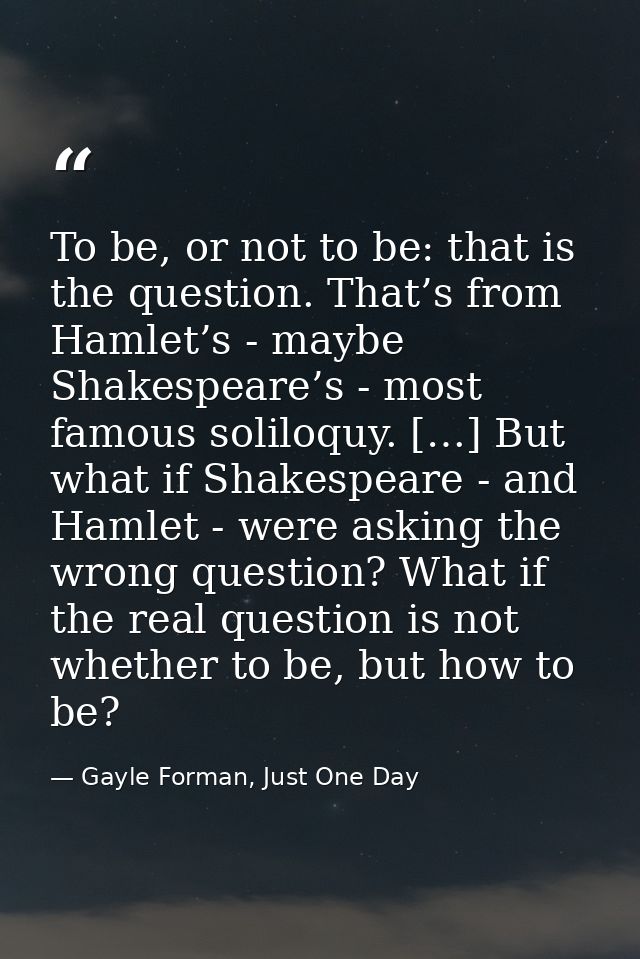 To be, or not to be: that is the question. That’s from Hamlet’s - maybe Shakespeare’s - most famous soliloquy. […] But w — Gayle Forman, Just One Day