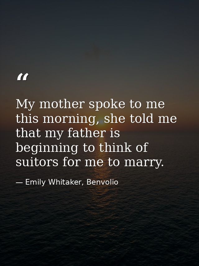My mother spoke to me this morning, she told me that my father is beginning to think of suitors for me to marry. — Emily Whitaker, Benvolio