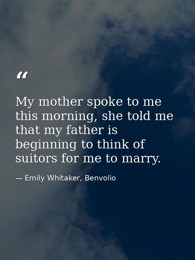 My mother spoke to me this morning, she told me that my father is beginning to think of suitors for me to marry. — Emily Whitaker, Benvolio