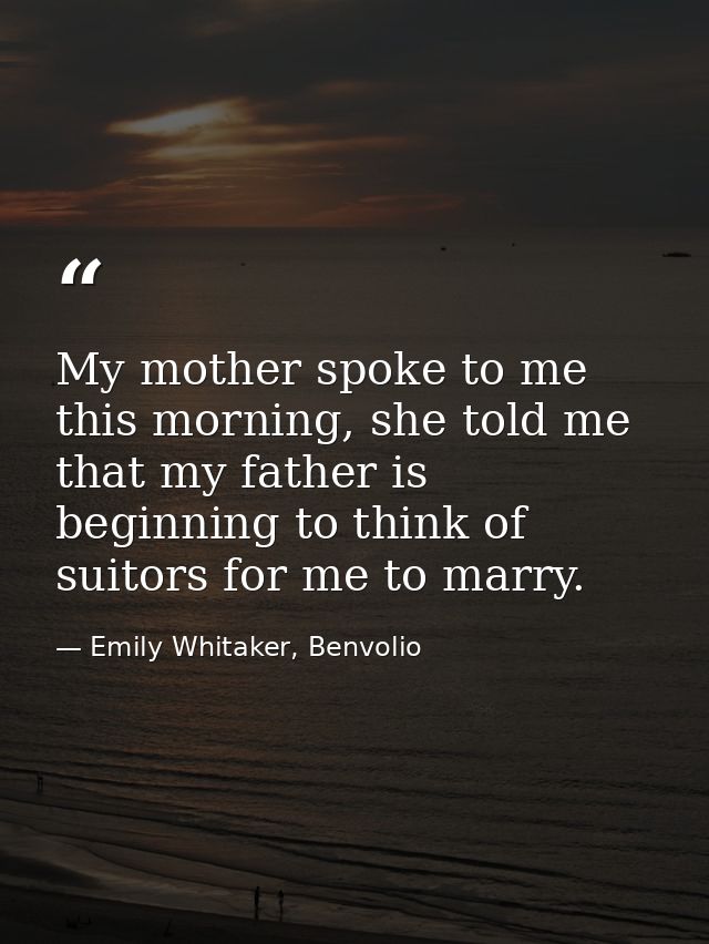 My mother spoke to me this morning, she told me that my father is beginning to think of suitors for me to marry. — Emily Whitaker, Benvolio