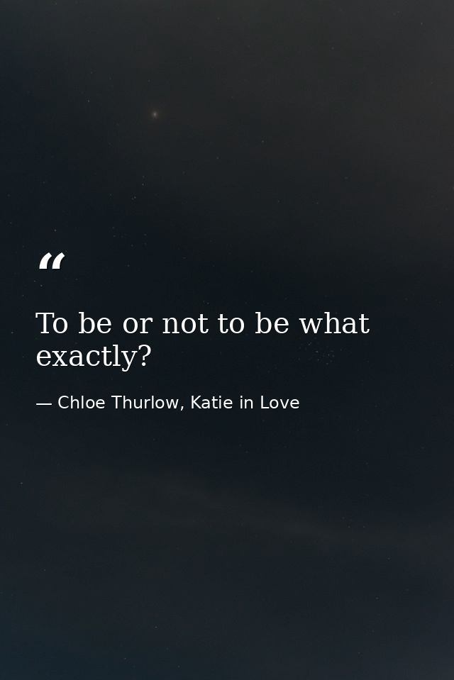 To be or not to be what exactly? — Chloe Thurlow, Katie in Love