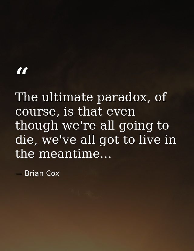 The ultimate paradox, of course, is that even though we're all going to die, we've all got to live in the meantime… — Brian Cox