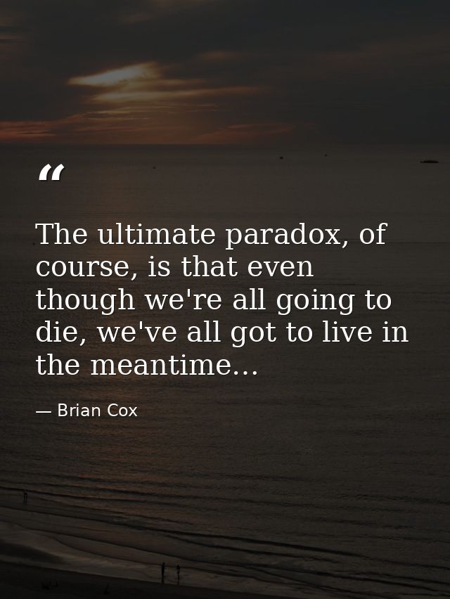 The ultimate paradox, of course, is that even though we're all going to die, we've all got to live in the meantime… — Brian Cox