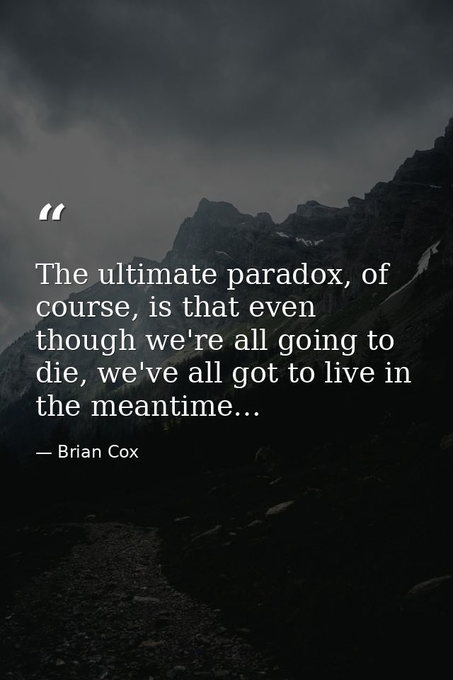 The ultimate paradox, of course, is that even though we're all going to die, we've all got to live in the meantime… — Brian Cox