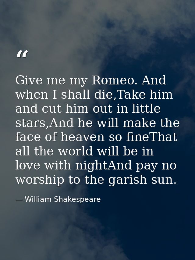 Give me my Romeo. And when I shall die,Take him and cut him out in little stars,And he will make the face of heaven so f — William Shakespeare