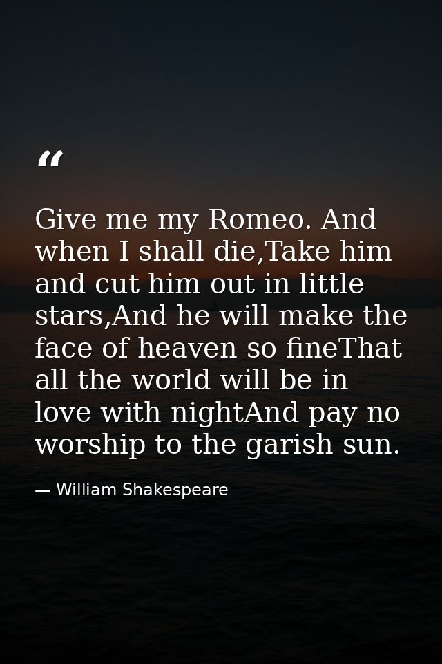 Give me my Romeo. And when I shall die,Take him and cut him out in little stars,And he will make the face of heaven so f — William Shakespeare