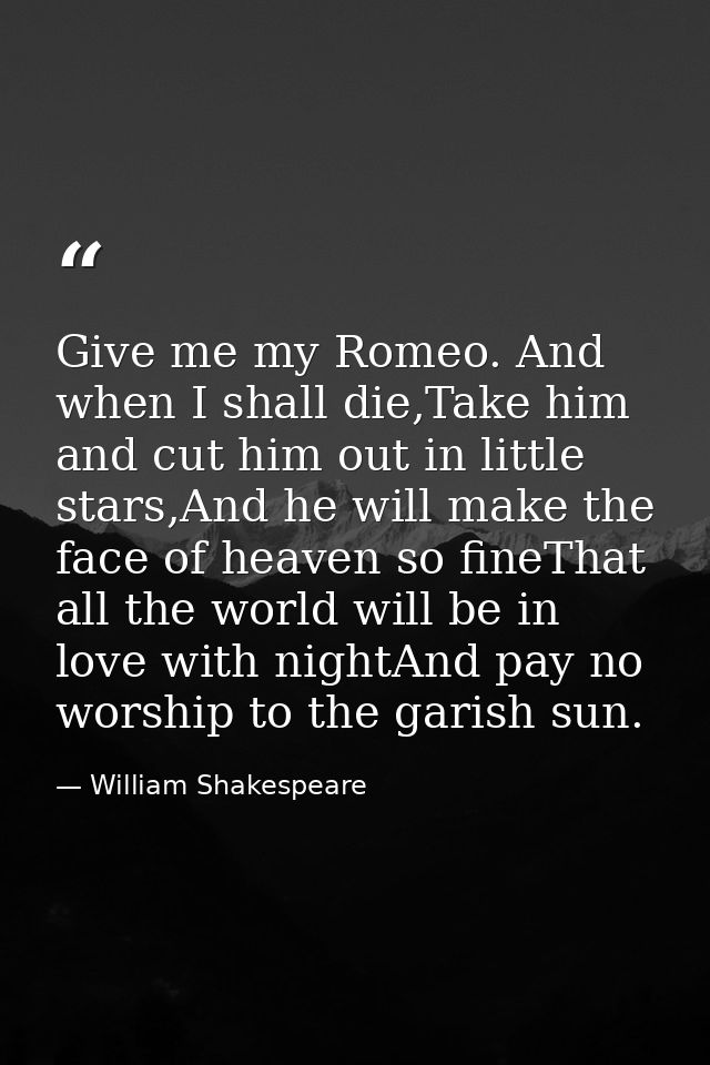 Give me my Romeo. And when I shall die,Take him and cut him out in little stars,And he will make the face of heaven so f — William Shakespeare