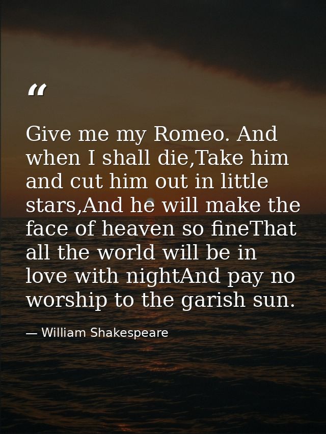 Give me my Romeo. And when I shall die,Take him and cut him out in little stars,And he will make the face of heaven so f — William Shakespeare