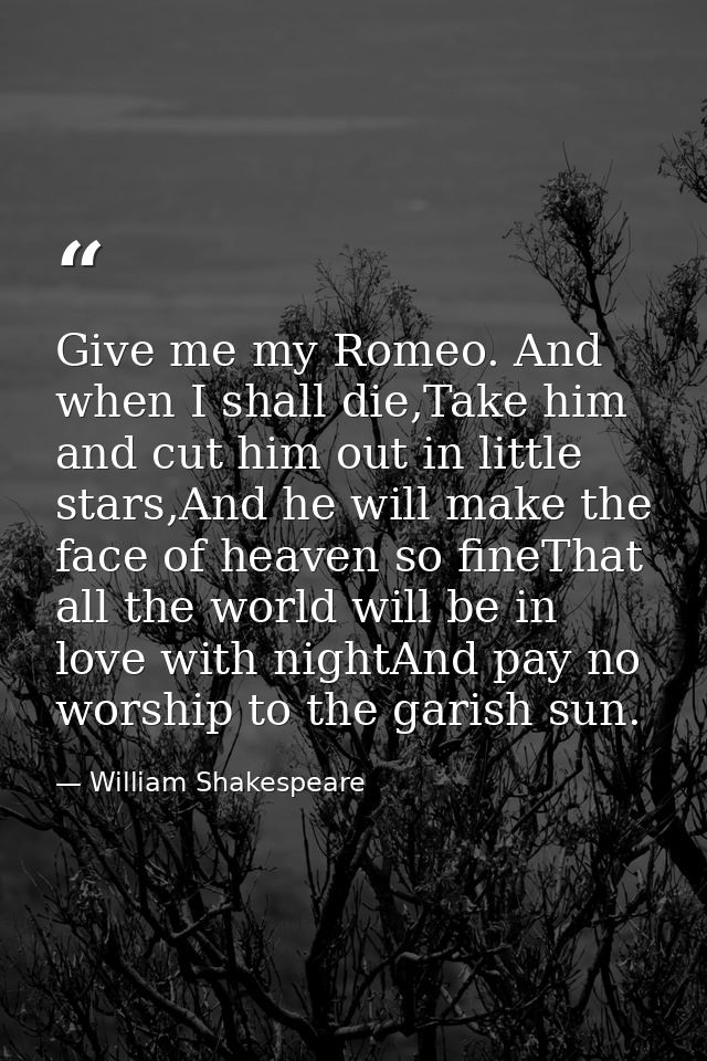 Give me my Romeo. And when I shall die,Take him and cut him out in little stars,And he will make the face of heaven so f — William Shakespeare
