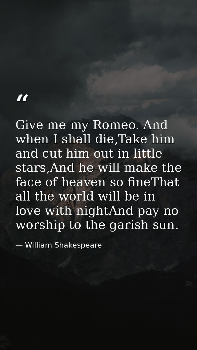 Give me my Romeo. And when I shall die,Take him and cut him out in little stars,And he will make the face of heaven so f — William Shakespeare