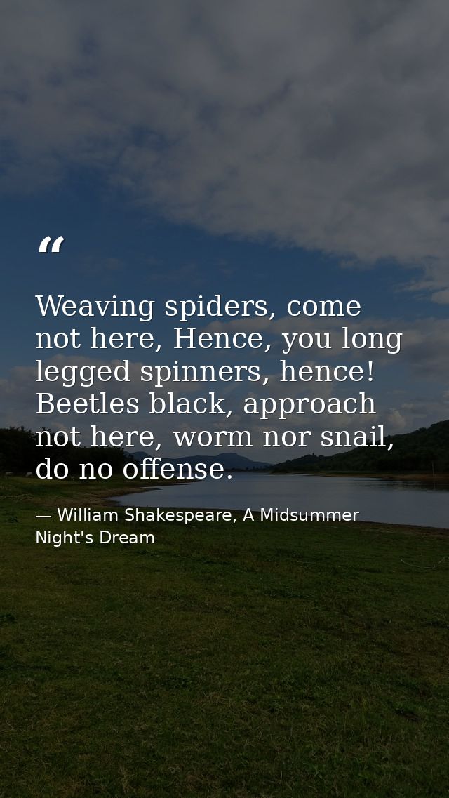 Weaving spiders, come not here, Hence, you long legged spinners, hence! Beetles black, approach not here, worm nor snail — William Shakespeare, A Midsummer Night's Dream