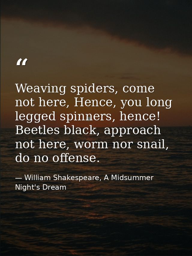Weaving spiders, come not here, Hence, you long legged spinners, hence! Beetles black, approach not here, worm nor snail — William Shakespeare, A Midsummer Night's Dream
