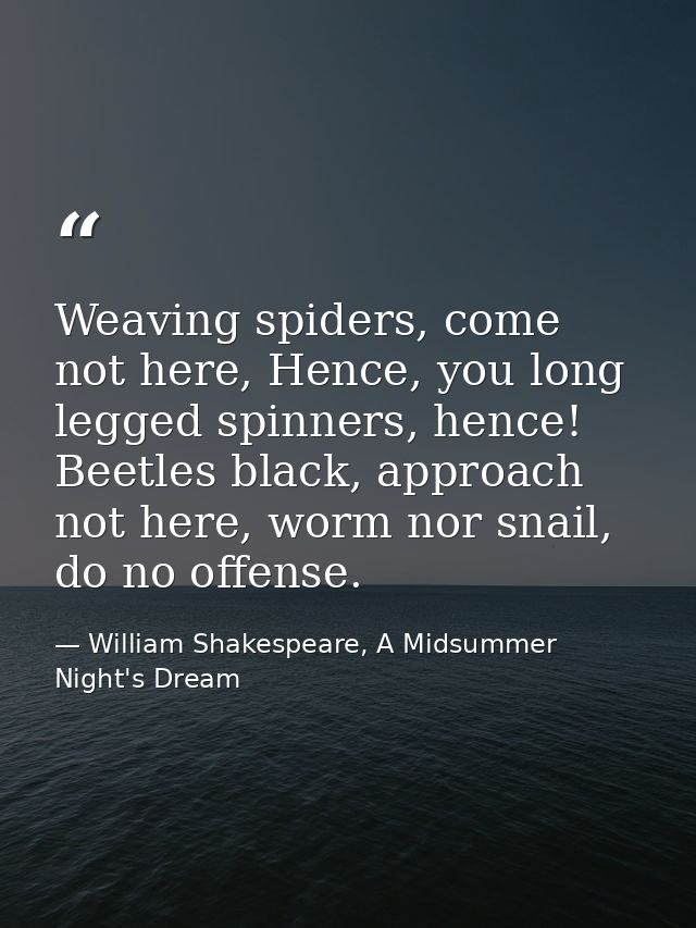 Weaving spiders, come not here, Hence, you long legged spinners, hence! Beetles black, approach not here, worm nor snail — William Shakespeare, A Midsummer Night's Dream