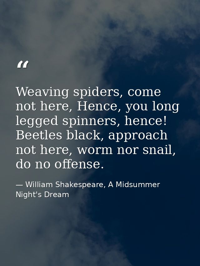 Weaving spiders, come not here, Hence, you long legged spinners, hence! Beetles black, approach not here, worm nor snail — William Shakespeare, A Midsummer Night's Dream