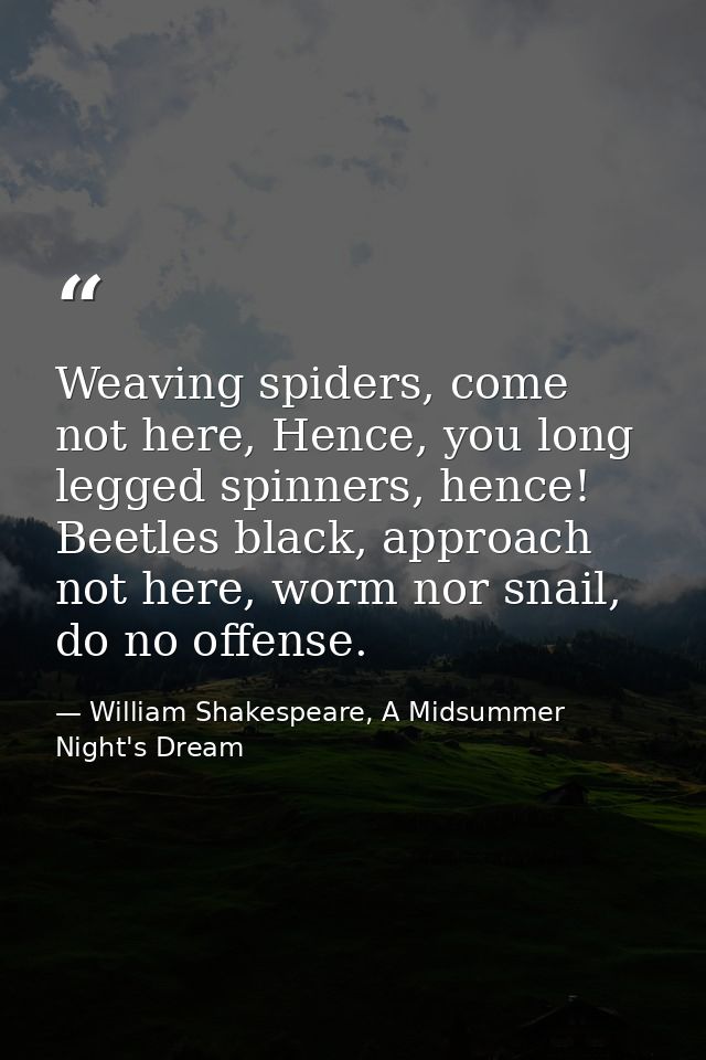 Weaving spiders, come not here, Hence, you long legged spinners, hence! Beetles black, approach not here, worm nor snail — William Shakespeare, A Midsummer Night's Dream
