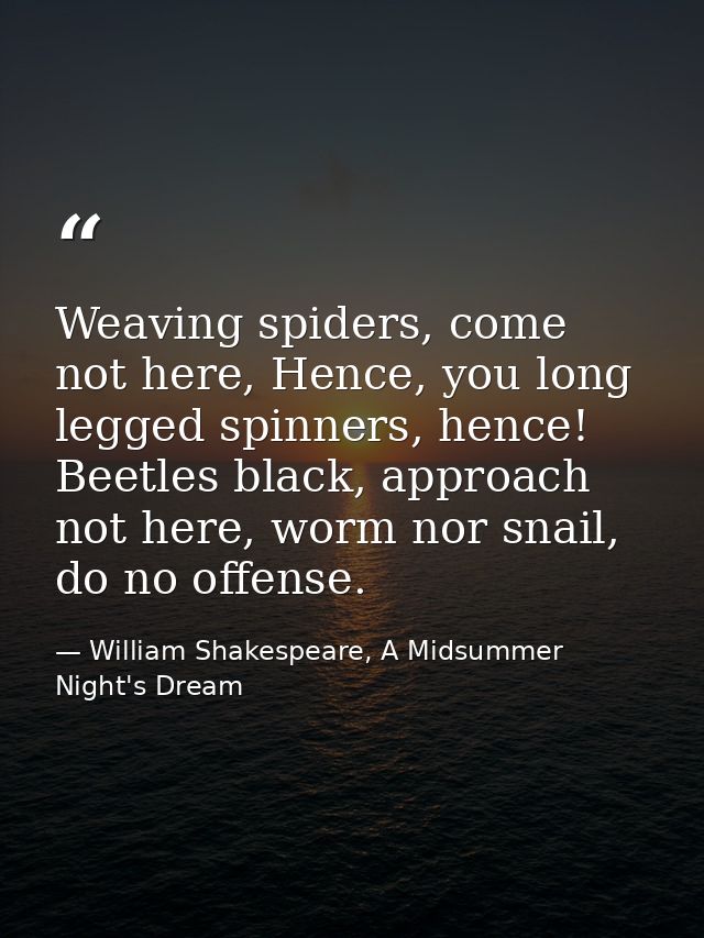 Weaving spiders, come not here, Hence, you long legged spinners, hence! Beetles black, approach not here, worm nor snail — William Shakespeare, A Midsummer Night's Dream