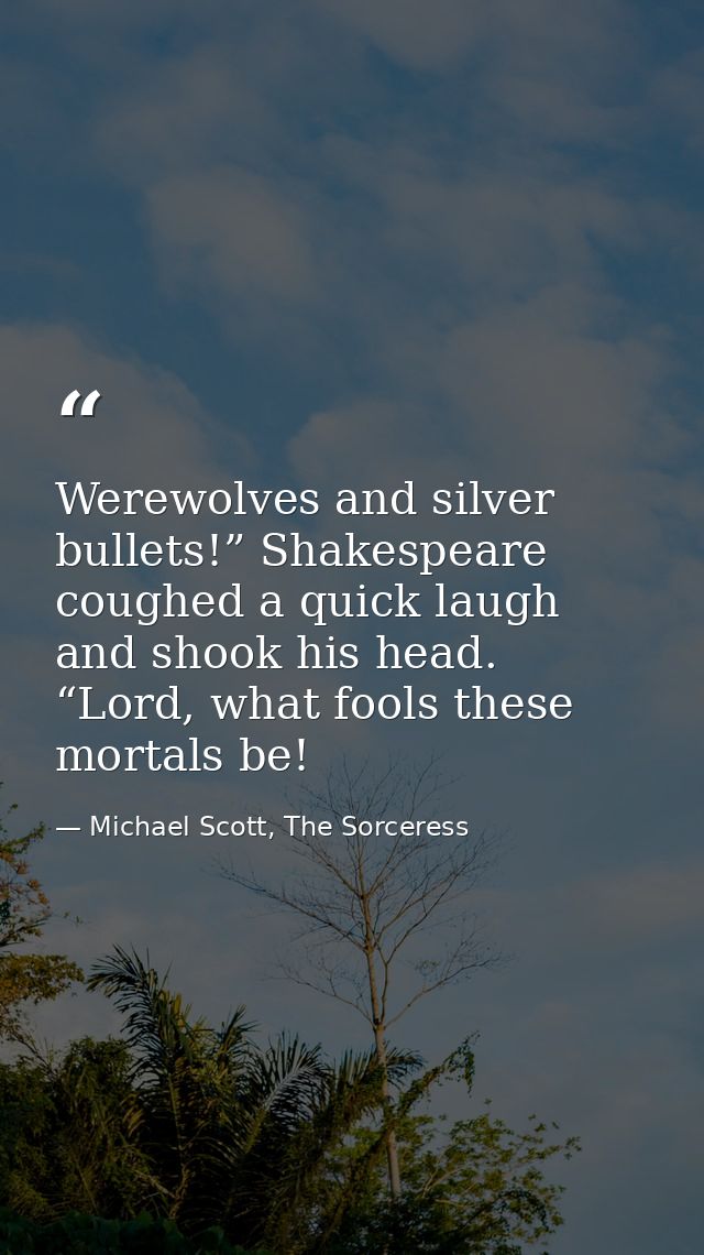 Werewolves and silver bullets!” Shakespeare coughed a quick laugh and shook his head. “Lord, what fools these mortals be — Michael Scott, The Sorceress