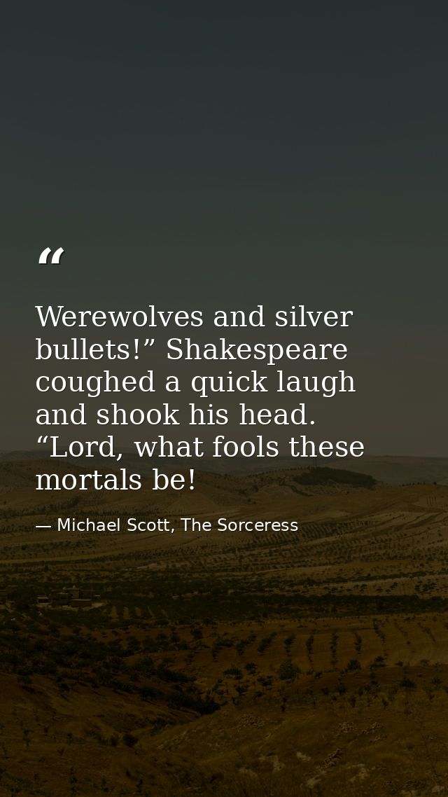 Werewolves and silver bullets!” Shakespeare coughed a quick laugh and shook his head. “Lord, what fools these mortals be — Michael Scott, The Sorceress